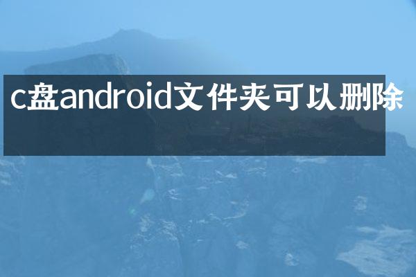 c盘android文件夹可以删除吗
