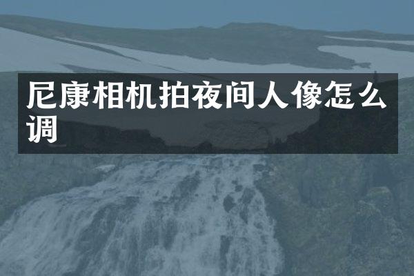 尼康相机拍夜间人像怎么调