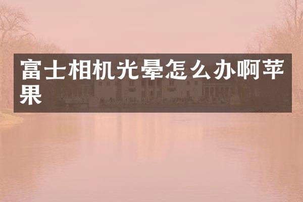 富士相机光晕怎么办啊苹果