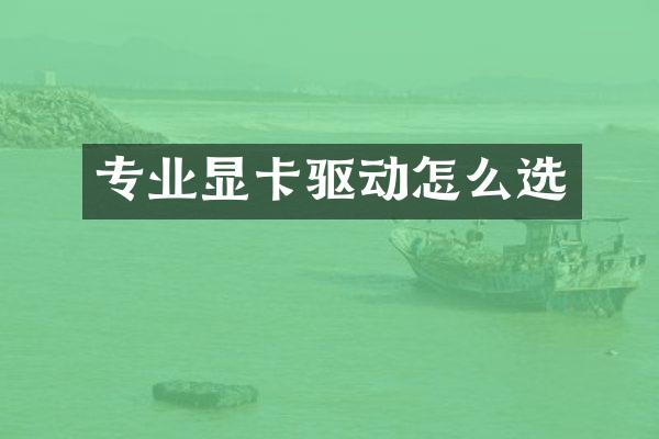 专业显卡驱动怎么选