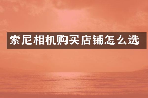 索尼相机购买店铺怎么选