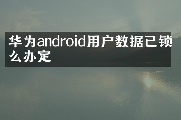 华为android用户数据已锁怎么办定