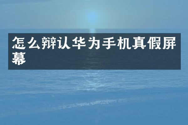 怎么辩认华为手机真假屏幕