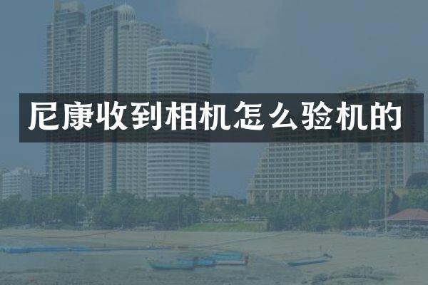 尼康收到相机怎么验机的