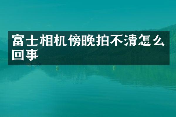 富士相机傍晚拍不清怎么回事
