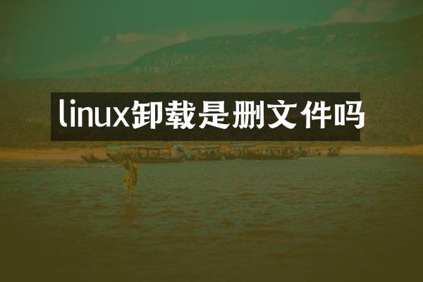 linux卸载是删文件吗