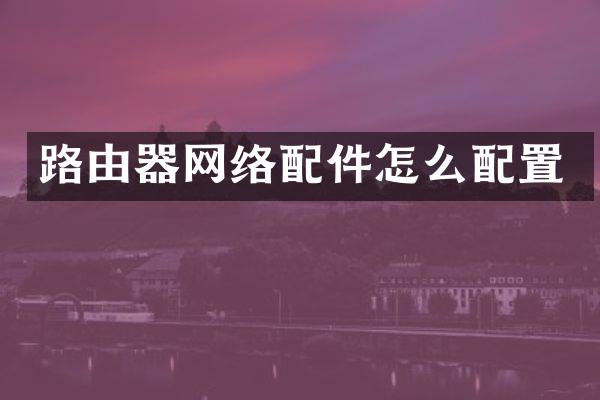路由器网络配件怎么配置