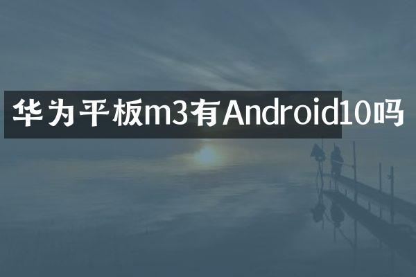 华为平板m3有Android10吗