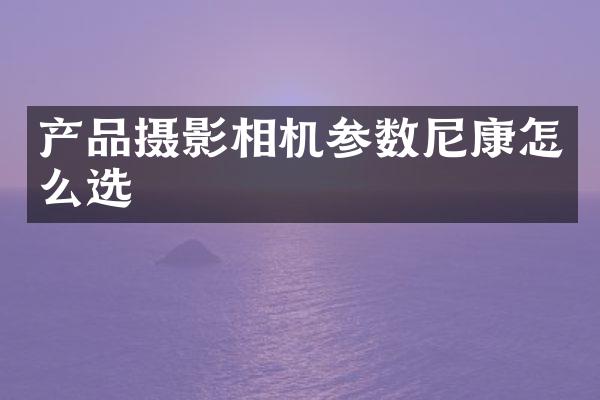 产品摄影相机参数尼康怎么选