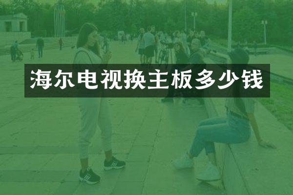 海尔电视换主板多少钱