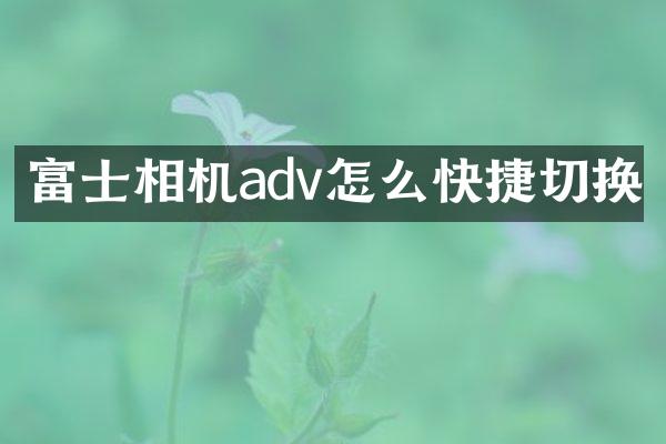 富士相机adv怎么快捷切换