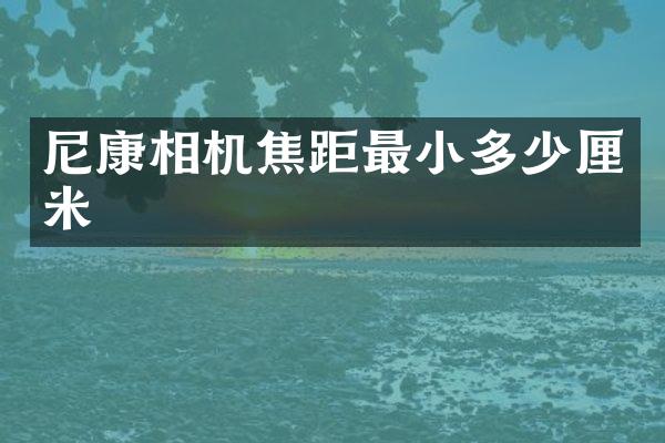 尼康相机焦距最小多少厘米