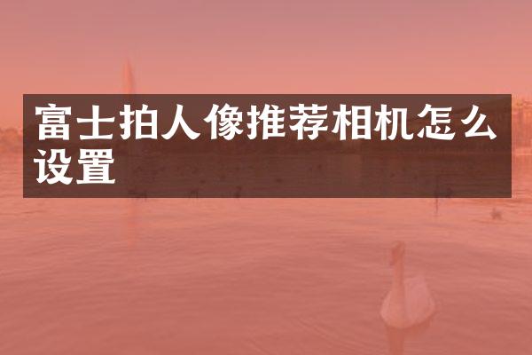 富士拍人像推荐相机怎么设置