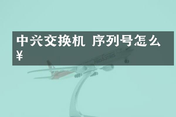 中兴交换机 序列号怎么查