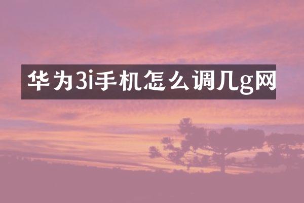 华为3i手机怎么调几g网