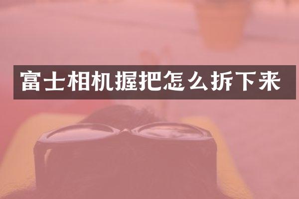富士相机握把怎么拆下来