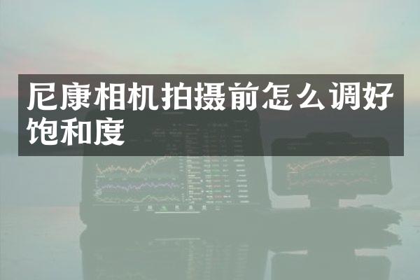 尼康相机拍摄前怎么调好饱和度