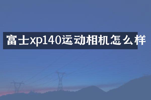富士xp140运动相机怎么样