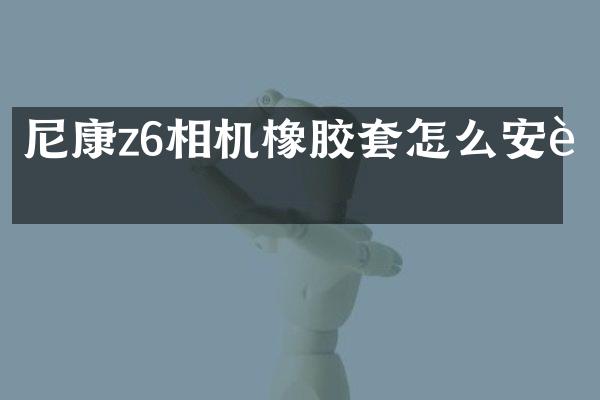 尼康z6相机橡胶套怎么安装