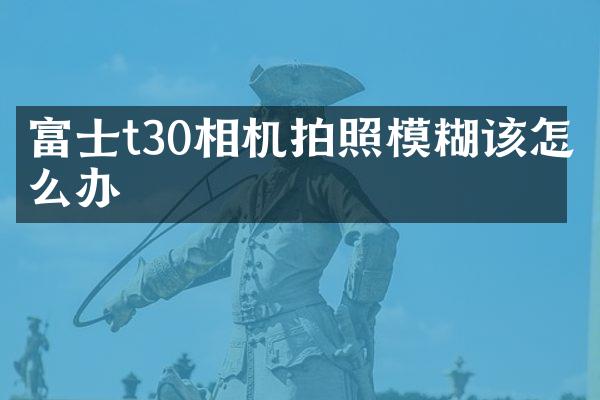富士t30相机拍照模糊该怎么办