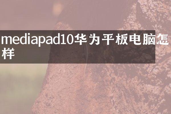mediapad10华为平板电脑怎么样