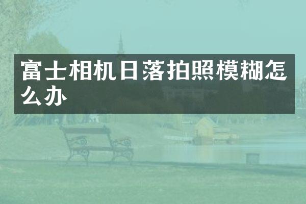 富士相机日落拍照模糊怎么办