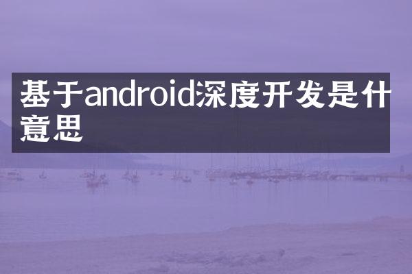 基于android深度开发是什么意思