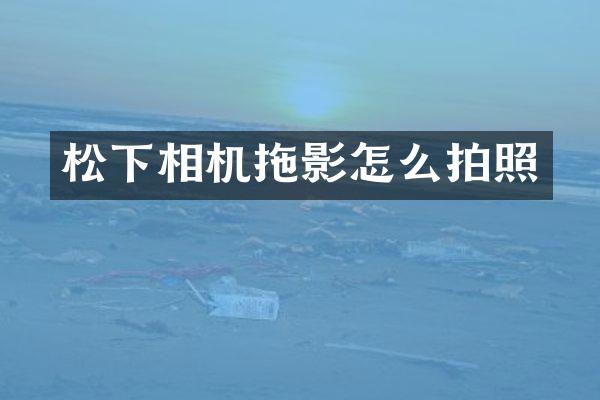 松下相机拖影怎么拍照