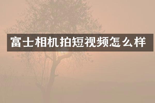 富士相机拍短视频怎么样