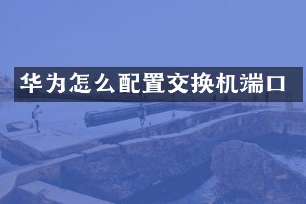 华为怎么配置交换机端口