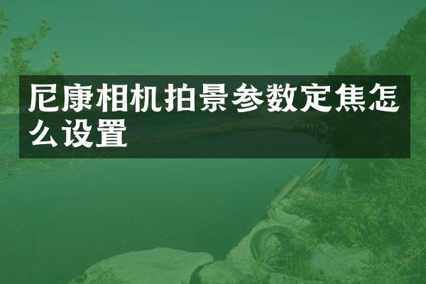 尼康相机拍景参数定焦怎么设置