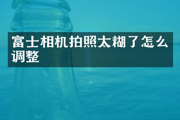 富士相机拍照太糊了怎么调整