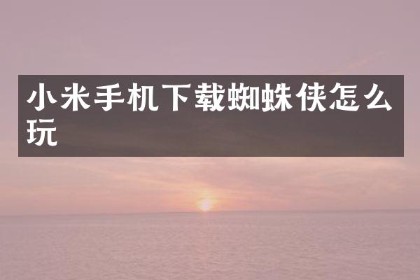 小米手机下载蜘蛛侠怎么玩