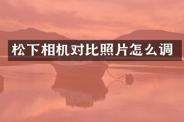 松下相机对比照片怎么调