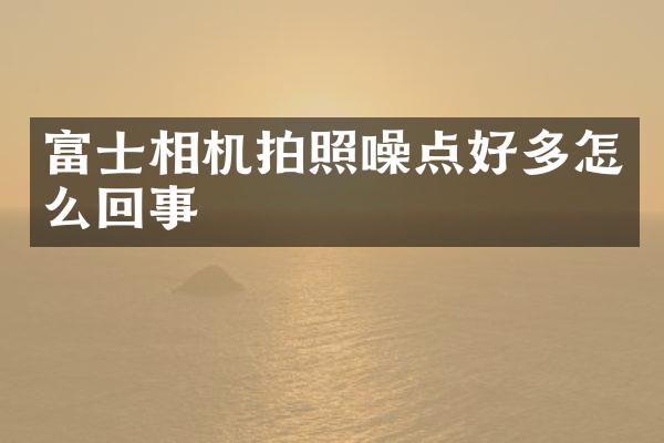 富士相机拍照噪点好多怎么回事