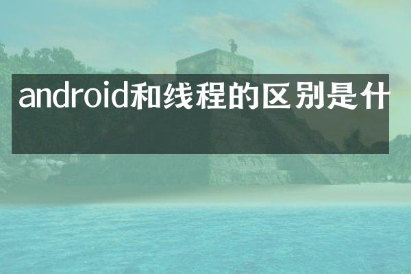 android和线程的区别是什么