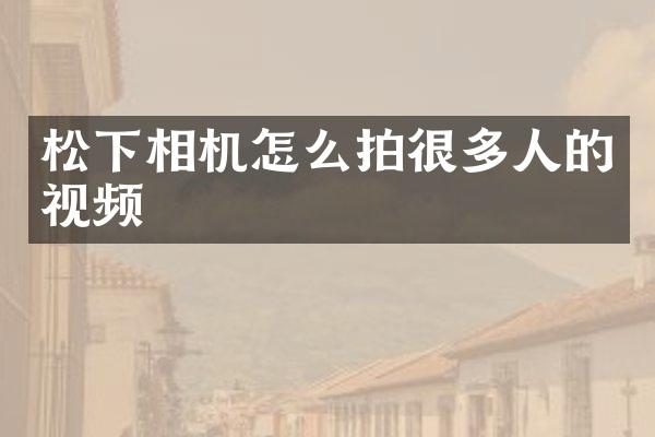 相机怎么拍很多人的视频