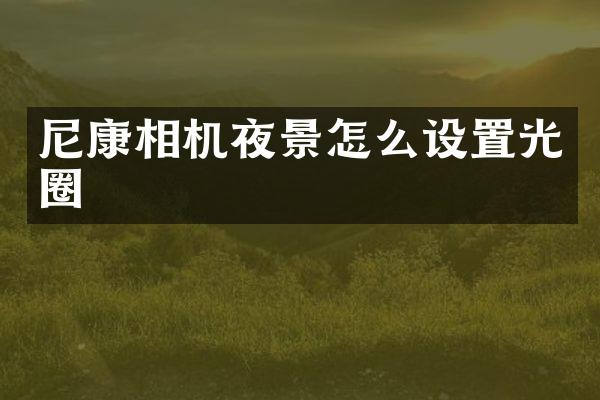 尼康相机夜景怎么设置光圈