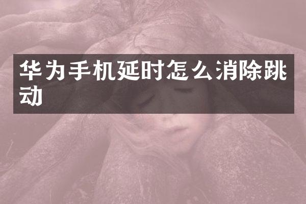 华为手机延时怎么消除跳动