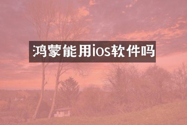 鸿蒙能用ios软件吗