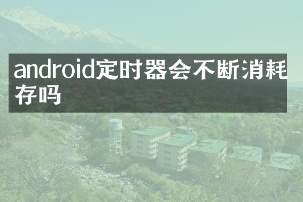 android定时器会不断消耗内存吗