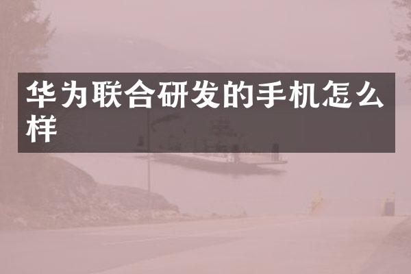 华为联合研发的手机怎么样