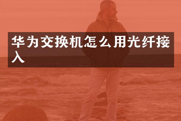 华为交换机怎么用光纤接入