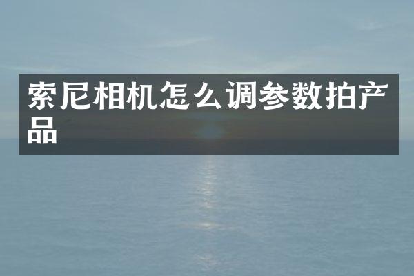 索尼相机怎么调参数拍产品
