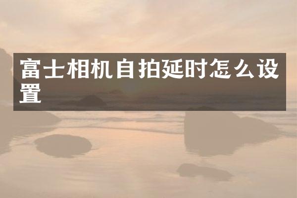 富士相机自拍延时怎么设置