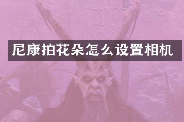 尼康拍花朵怎么设置相机