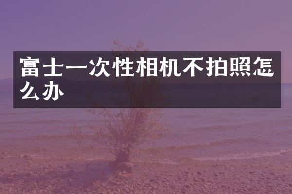 富士一次性相机不拍照怎么办