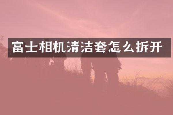 富士相机清洁套怎么拆开