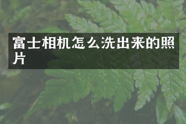 富士相机怎么洗出来的照片