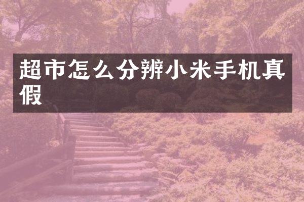 超市怎么分辨小米手机真假